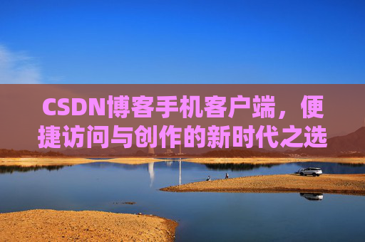 CSDN博客手机客户端，便捷访问与创作的新时代之选